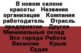 В новом салоне красоты › Название организации ­ Компания-работодатель › Отрасль предприятия ­ Другое › Минимальный оклад ­ 1 - Все города Работа » Вакансии   . Крым,Судак